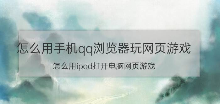 怎么用手机qq浏览器玩网页游戏 怎么用ipad打开电脑网页游戏？